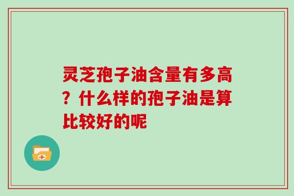 灵芝孢子油含量有多高？什么样的孢子油是算比较好的呢