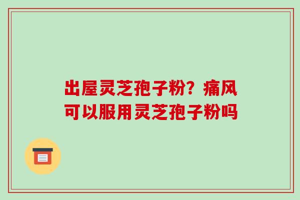 出屋灵芝孢子粉?痛风可以服用灵芝孢子粉吗 出屋灵芝孢子粉?痛风可以服用灵芝孢子粉吗