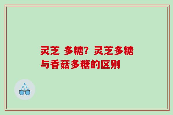 灵芝 多糖?灵芝多糖与香菇多糖的区别 灵芝 多糖?灵芝多糖与香菇多糖的区别