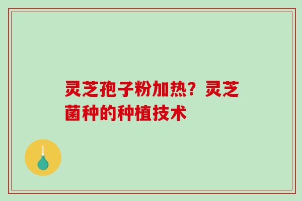 灵芝孢子粉加热?灵芝菌种的种植技术 灵芝孢子粉加热?灵芝菌种的种植技术