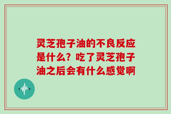 灵芝孢子油的不良反应是什么?吃了灵芝孢子油之后会有什么感觉啊 灵芝孢子油的不良反应是什么?吃了灵芝孢子油之后会有什么感觉啊