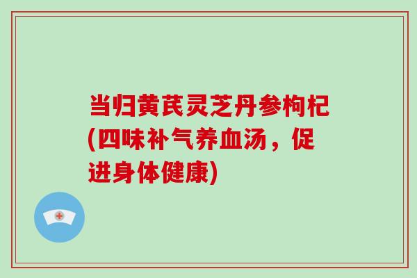 当归黄芪灵芝丹参枸杞(四味汤,促进身体健康) 当归黄芪灵芝丹参枸杞(四味汤,促进身体健康)
