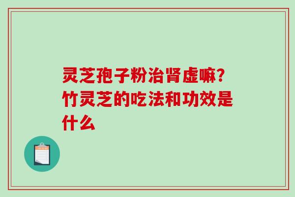 灵芝孢子粉虚嘛?竹灵芝的吃法和功效是什么 灵芝孢子粉虚嘛?竹灵芝的吃法和功效是什么