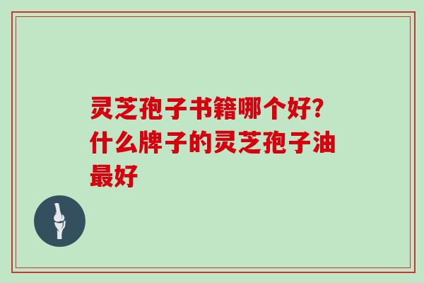 灵芝孢子书籍哪个好?什么牌子的灵芝孢子油好 灵芝孢子书籍哪个好?什么牌子的灵芝孢子油好