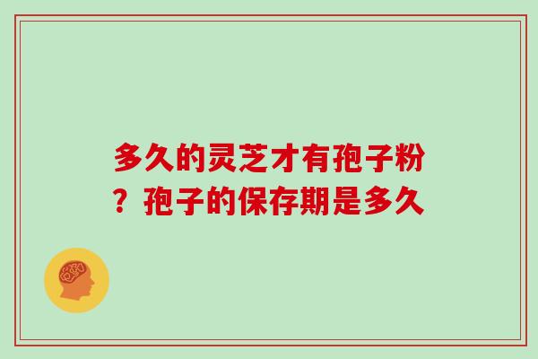 多久的灵芝才有孢子粉?孢子的保存期是多久 多久的灵芝才有孢子粉?孢子的保存期是多久