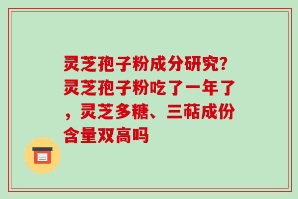 灵芝孢子粉成分研究?灵芝孢子粉吃了一年了,灵芝多糖、三萜成份含量双高吗 灵芝孢子粉成分研究?灵芝孢子粉吃了一年了,灵芝多糖、三萜成份含量双高吗
