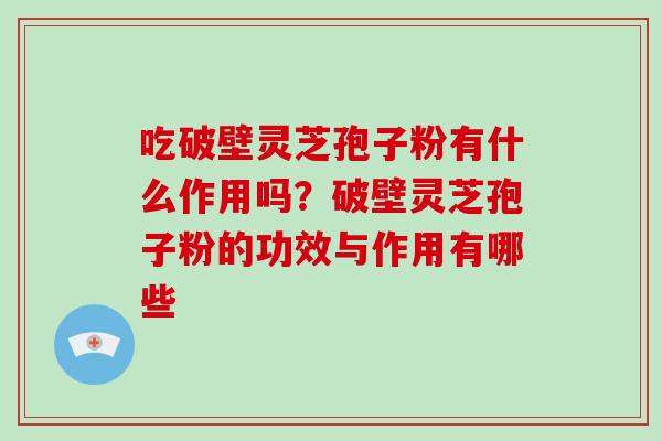 吃破壁灵芝孢子粉有什么作用吗?破壁灵芝孢子粉的功效与作用有哪些 吃破壁灵芝孢子粉有什么作用吗?破壁灵芝孢子粉的功效与作用有哪些