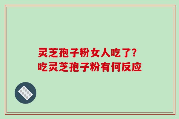 灵芝孢子粉女人吃了？吃灵芝孢子粉有何反应