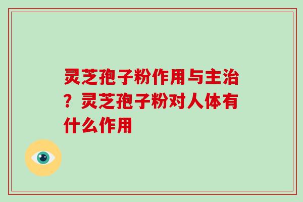 灵芝孢子粉作用与主？灵芝孢子粉对人体有什么作用
