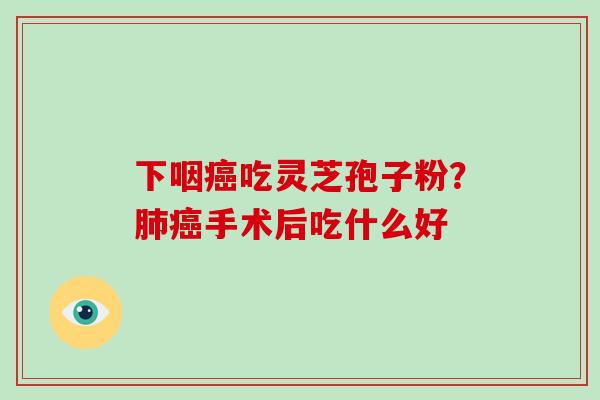 下咽吃灵芝孢子粉？手术后吃什么好