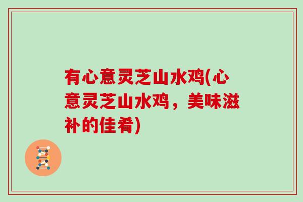 有心意灵芝山水鸡(心意灵芝山水鸡，美味滋补的佳肴)