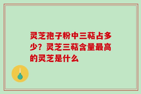 灵芝孢子粉中三萜占多少？灵芝三萜含量高的灵芝是什么