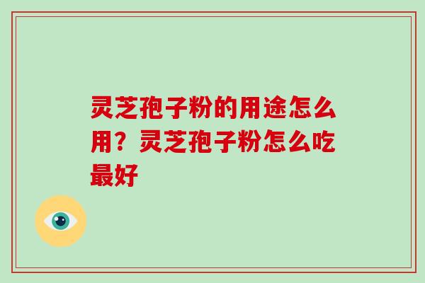灵芝孢子粉的用途怎么用?灵芝孢子粉怎么吃好 灵芝孢子粉的用途怎么用?灵芝孢子粉怎么吃好