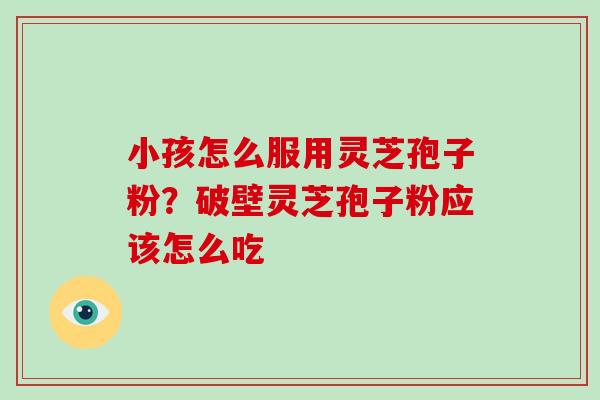 小孩怎么服用灵芝孢子粉？破壁灵芝孢子粉应该怎么吃