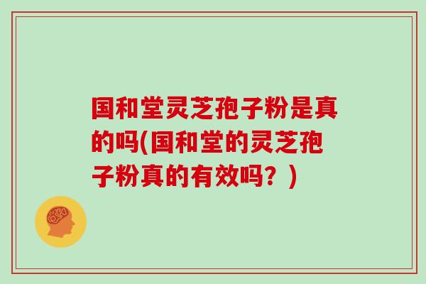 国和堂灵芝孢子粉是真的吗(国和堂的灵芝孢子粉真的有效吗?) 国和堂灵芝孢子粉是真的吗(国和堂的灵芝孢子粉真的有效吗?)
