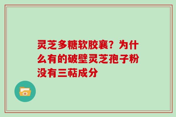 灵芝多糖软胶襄？为什么有的破壁灵芝孢子粉没有三萜成分