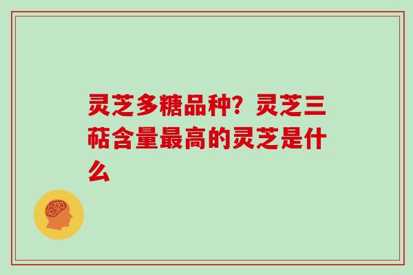 灵芝多糖品种？灵芝三萜含量高的灵芝是什么