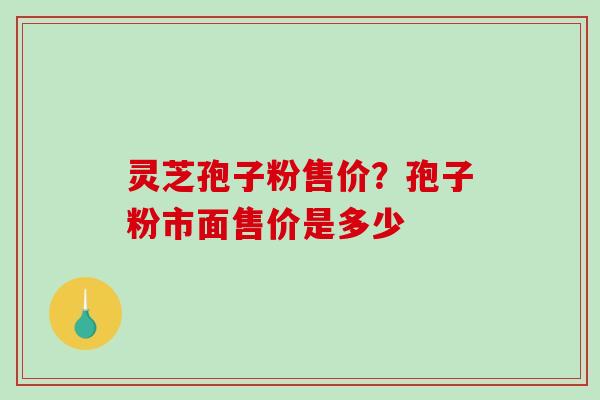 灵芝孢子粉售价？孢子粉市面售价是多少
