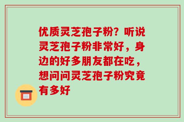 优质灵芝孢子粉？听说灵芝孢子粉非常好，身边的好多朋友都在吃，想问问灵芝孢子粉究竟有多好