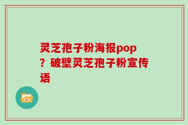 灵芝孢子粉海报pop？破壁灵芝孢子粉宣传语