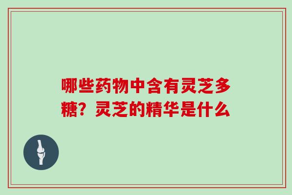 哪些中含有灵芝多糖？灵芝的精华是什么