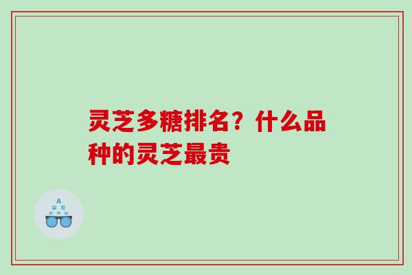 灵芝多糖排名？什么品种的灵芝贵