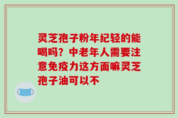灵芝孢子粉年纪轻的能喝吗？中老年人需要注意免疫力这方面嘛灵芝孢子油可以不