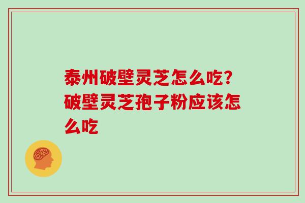 泰州破壁灵芝怎么吃?破壁灵芝孢子粉应该怎么吃 泰州破壁灵芝怎么吃?破壁灵芝孢子粉应该怎么吃