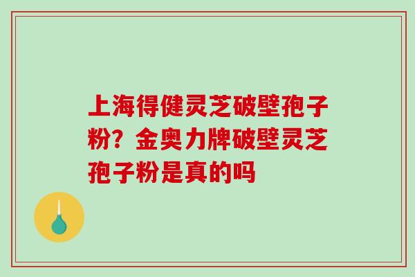 上海得健灵芝破壁孢子粉？金奥力牌破壁灵芝孢子粉是真的吗