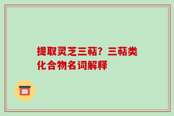 提取灵芝三萜？三萜类化合物名词解释