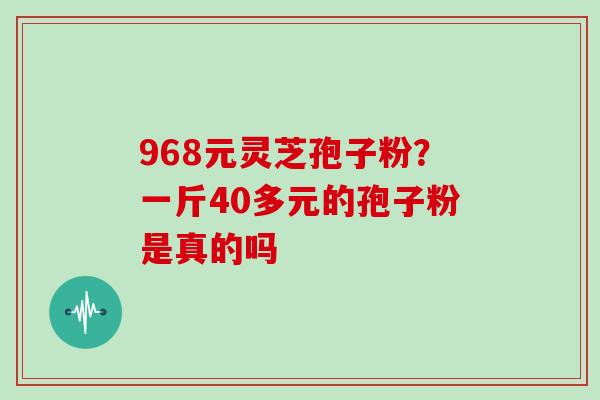 968元灵芝孢子粉？一斤40多元的孢子粉是真的吗