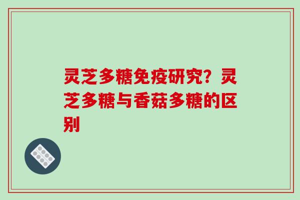 灵芝多糖免疫研究?灵芝多糖与香菇多糖的区别 灵芝多糖免疫研究?灵芝多糖与香菇多糖的区别