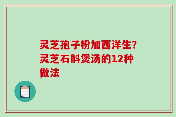 灵芝孢子粉加西洋生?灵芝石斛煲汤的12种做法 灵芝孢子粉加西洋生?灵芝石斛煲汤的12种做法