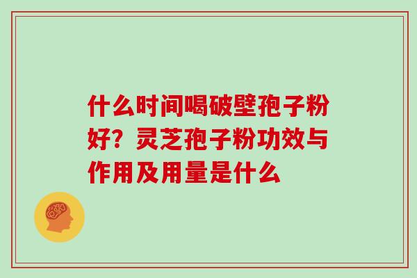 什么时间喝破壁孢子粉好?灵芝孢子粉功效与作用及用量是什么 什么时间喝破壁孢子粉好?灵芝孢子粉功效与作用及用量是什么