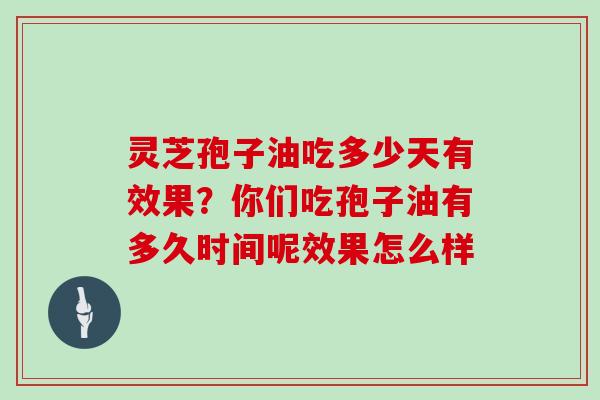 灵芝孢子油吃多少天有效果?你们吃孢子油有多久时间呢效果怎么样 灵芝孢子油吃多少天有效果?你们吃孢子油有多久时间呢效果怎么样