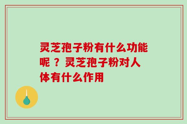 灵芝孢子粉有什么功能呢 ？灵芝孢子粉对人体有什么作用