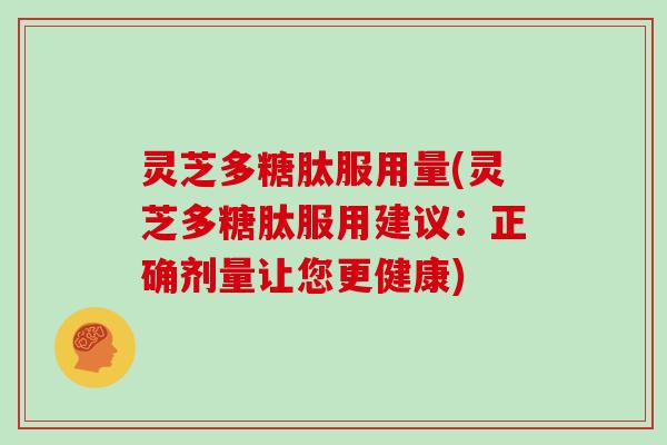 灵芝多糖肽服用量(灵芝多糖肽服用建议:正确剂量让您更健康) 灵芝多糖肽服用量(灵芝多糖肽服用建议:正确剂量让您更健康)