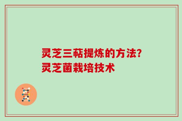 灵芝三萜提炼的方法?灵芝菌栽培技术 灵芝三萜提炼的方法?灵芝菌栽培技术