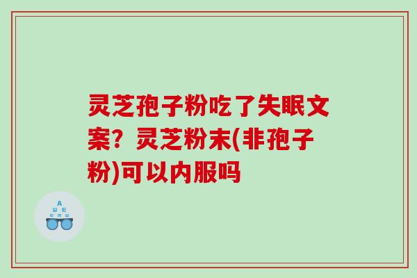 灵芝孢子粉吃了文案?灵芝粉末(非孢子粉)可以内服吗 灵芝孢子粉吃了文案?灵芝粉末(非孢子粉)可以内服吗