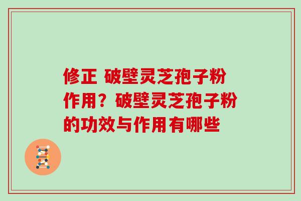 修正 破壁灵芝孢子粉作用?破壁灵芝孢子粉的功效与作用有哪些 修正 破壁灵芝孢子粉作用?破壁灵芝孢子粉的功效与作用有哪些