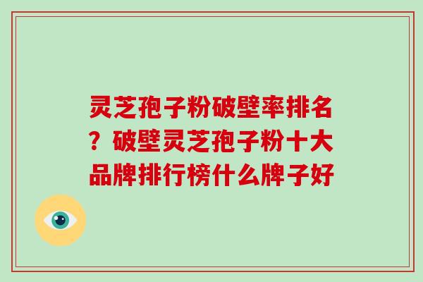 灵芝孢子粉破壁率排名?破壁灵芝孢子粉十大品牌排行榜什么牌子好 灵芝孢子粉破壁率排名?破壁灵芝孢子粉十大品牌排行榜什么牌子好