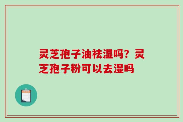 灵芝孢子油祛湿吗?灵芝孢子粉可以去湿吗 灵芝孢子油祛湿吗?灵芝孢子粉可以去湿吗