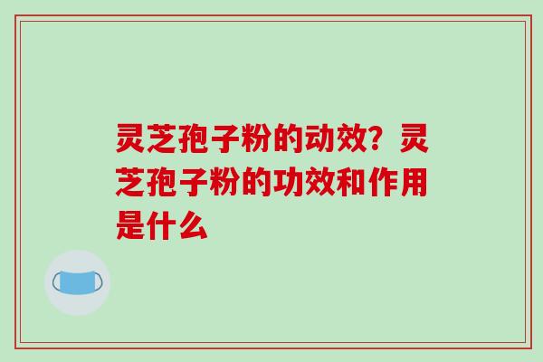 灵芝孢子粉的动效?灵芝孢子粉的功效和作用是什么 灵芝孢子粉的动效?灵芝孢子粉的功效和作用是什么