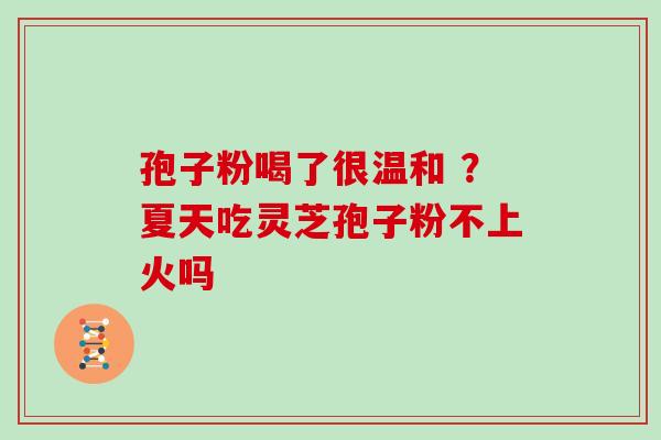 孢子粉喝了很温和 ?夏天吃灵芝孢子粉不上火吗 孢子粉喝了很温和 ?夏天吃灵芝孢子粉不上火吗