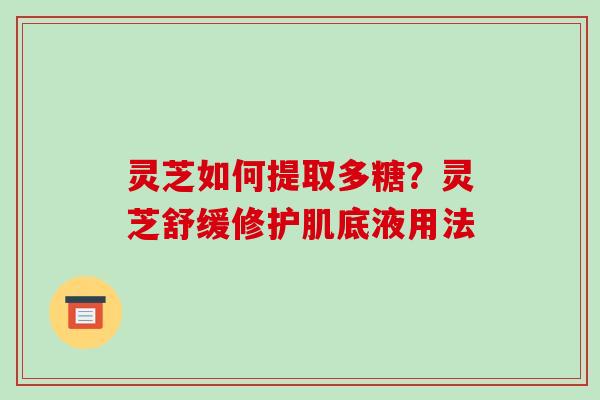 灵芝如何提取多糖?灵芝舒缓修护肌底液用法 灵芝如何提取多糖?灵芝舒缓修护肌底液用法
