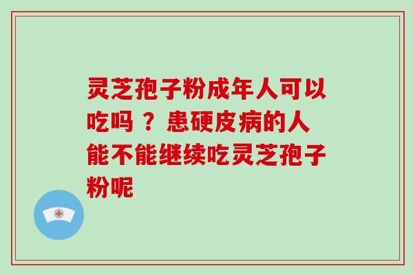 灵芝孢子粉成年人可以吃吗 ?患硬皮的人能不能继续吃灵芝孢子粉呢 灵芝孢子粉成年人可以吃吗 ?患硬皮的人能不能继续吃灵芝孢子粉呢