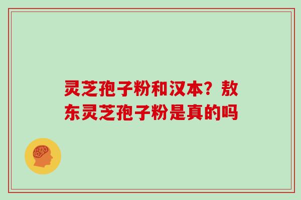灵芝孢子粉和汉本?敖东灵芝孢子粉是真的吗 灵芝孢子粉和汉本?敖东灵芝孢子粉是真的吗