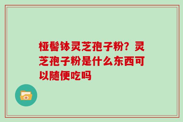 桠髻钵灵芝孢子粉？灵芝孢子粉是什么东西可以随便吃吗