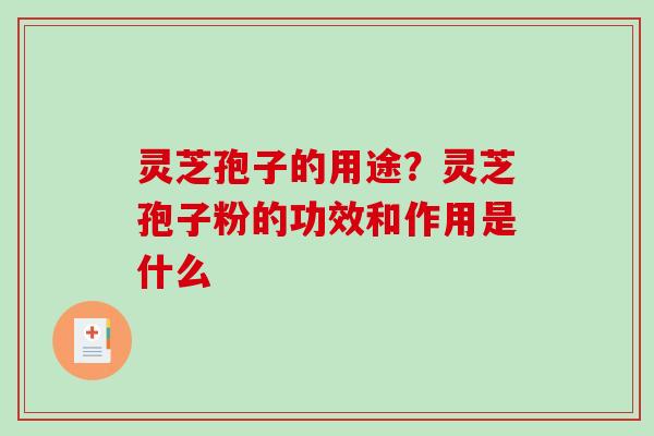 灵芝孢子的用途？灵芝孢子粉的功效和作用是什么