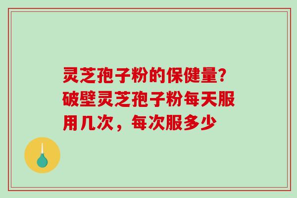 灵芝孢子粉的保健量？破壁灵芝孢子粉每天服用几次，每次服多少
